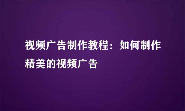 视频广告制作教程：如何制作精美的视频广告