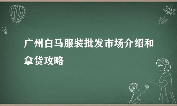 广州白马服装批发市场介绍和拿货攻略