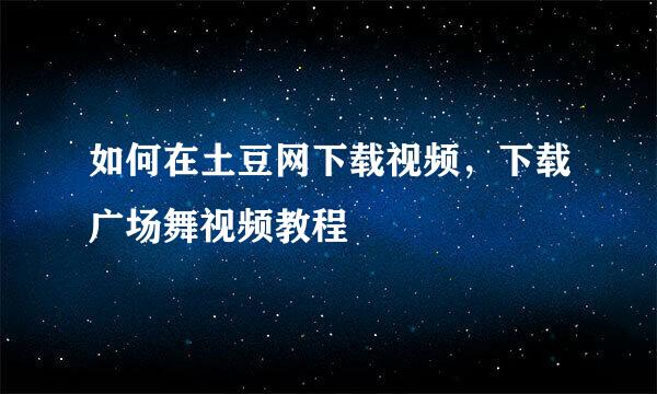 如何在土豆网下载视频，下载广场舞视频教程