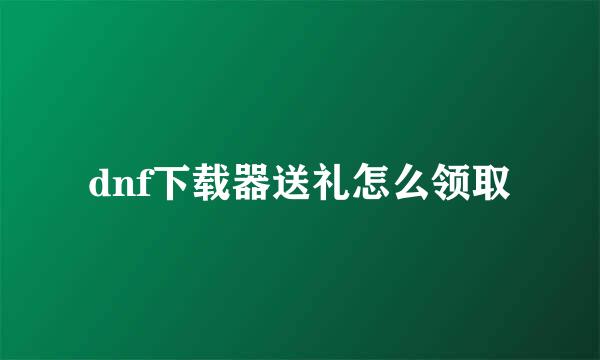 dnf下载器送礼怎么领取