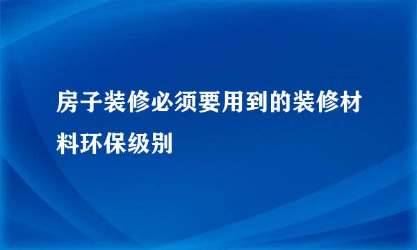 房子装修必须要用到的装修材料环保级别