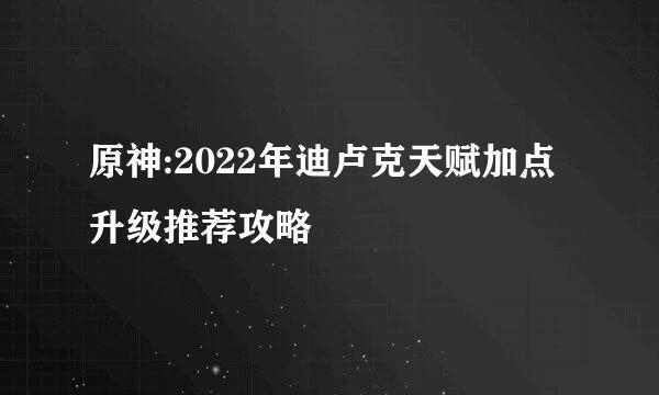 原神:2022年迪卢克天赋加点升级推荐攻略