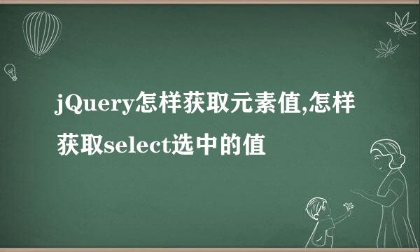 jQuery怎样获取元素值,怎样获取select选中的值