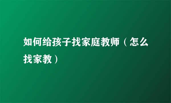 如何给孩子找家庭教师（怎么找家教）