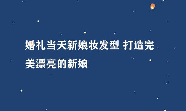 婚礼当天新娘妆发型 打造完美漂亮的新娘