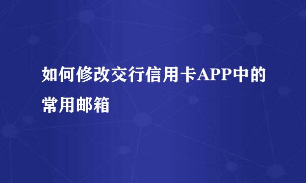 如何修改交行信用卡APP中的常用邮箱