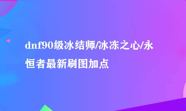 dnf90级冰结师/冰冻之心/永恒者最新刷图加点