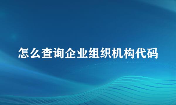 怎么查询企业组织机构代码