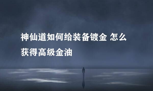 神仙道如何给装备镀金 怎么获得高级金油