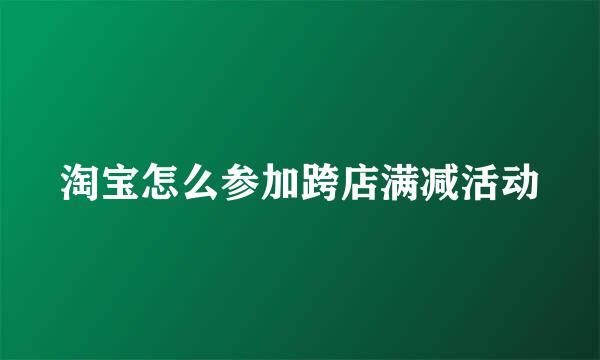 淘宝怎么参加跨店满减活动