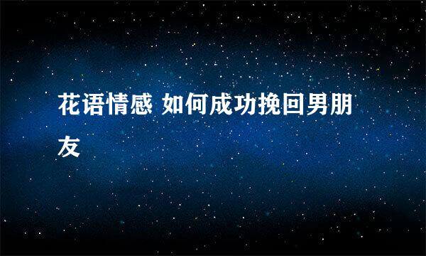 花语情感 如何成功挽回男朋友