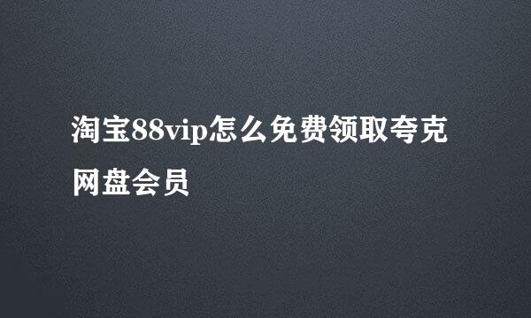 淘宝88vip怎么免费领取夸克网盘会员