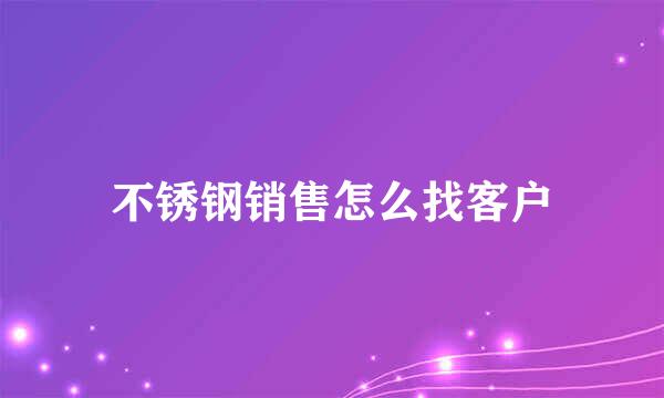 不锈钢销售怎么找客户