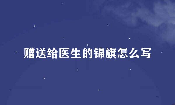 赠送给医生的锦旗怎么写