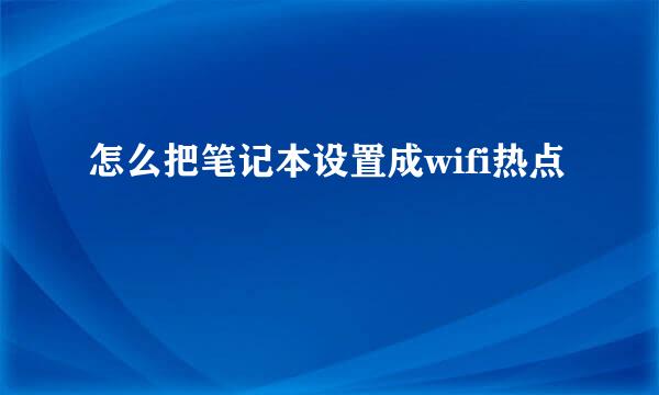 怎么把笔记本设置成wifi热点