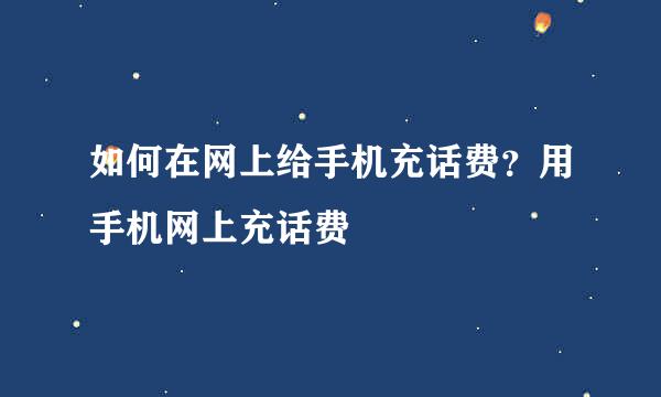 如何在网上给手机充话费？用手机网上充话费