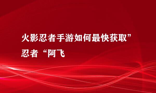 火影忍者手游如何最快获取”忍者“阿飞