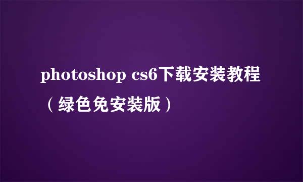 photoshop cs6下载安装教程（绿色免安装版）