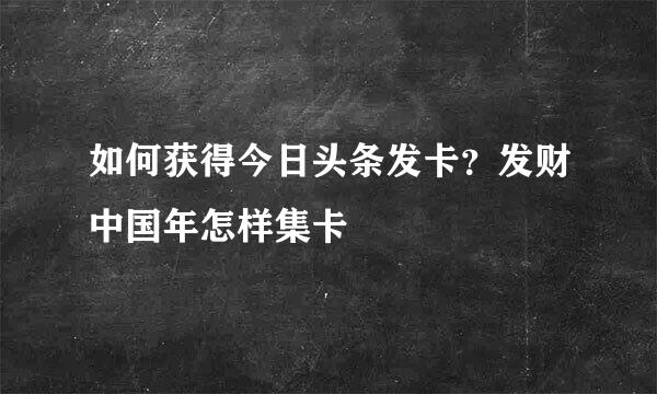 如何获得今日头条发卡？发财中国年怎样集卡