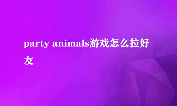 party animals游戏怎么拉好友