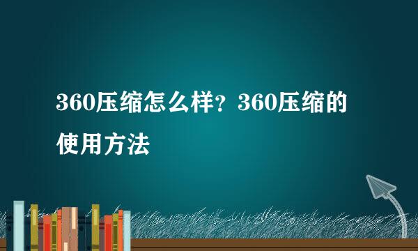 360压缩怎么样？360压缩的使用方法