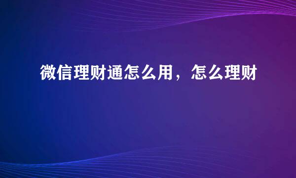 微信理财通怎么用，怎么理财