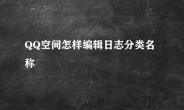 QQ空间怎样编辑日志分类名称