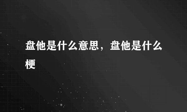 盘他是什么意思，盘他是什么梗