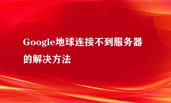 Google地球连接不到服务器的解决方法