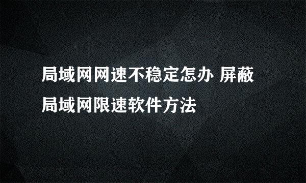 局域网网速不稳定怎办 屏蔽局域网限速软件方法