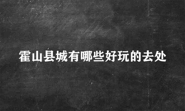 霍山县城有哪些好玩的去处