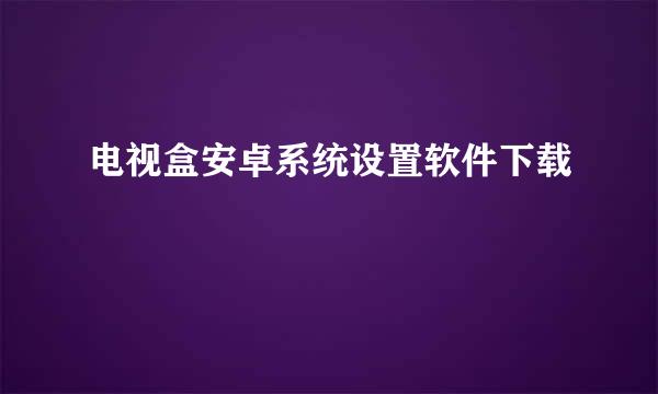 电视盒安卓系统设置软件下载