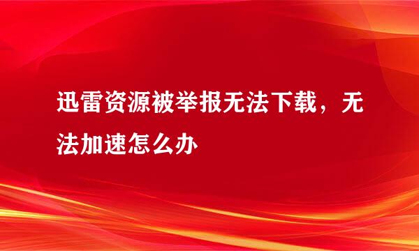 迅雷资源被举报无法下载，无法加速怎么办