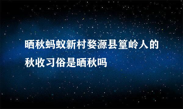 晒秋蚂蚁新村婺源县篁岭人的秋收习俗是晒秋吗