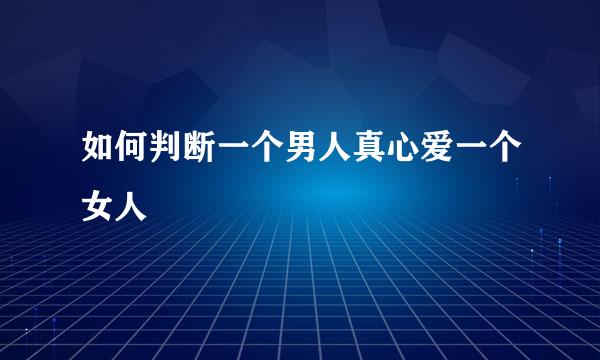 如何判断一个男人真心爱一个女人