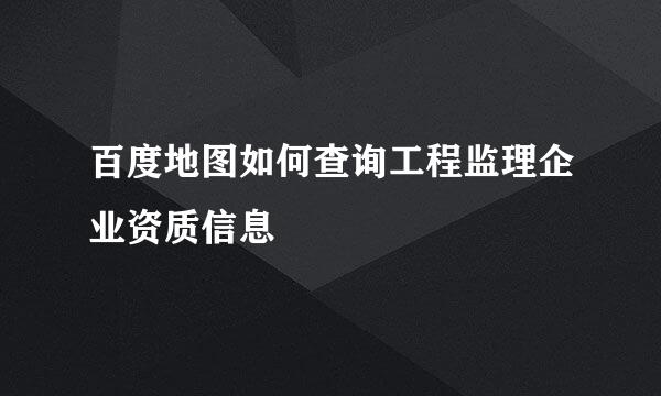 百度地图如何查询工程监理企业资质信息