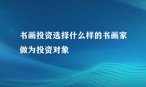 书画投资选择什么样的书画家做为投资对象