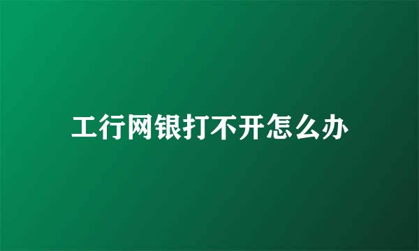 工行网银打不开怎么办