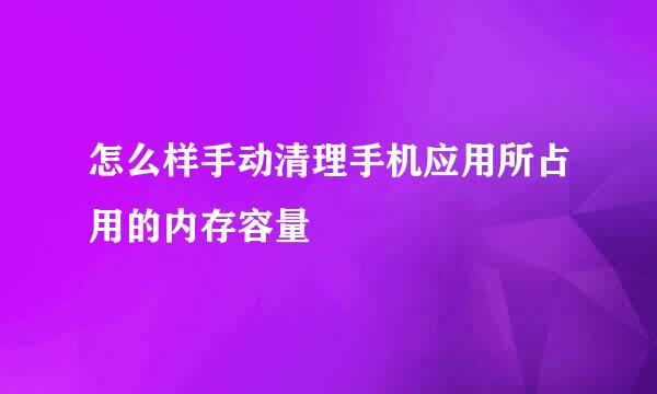 怎么样手动清理手机应用所占用的内存容量