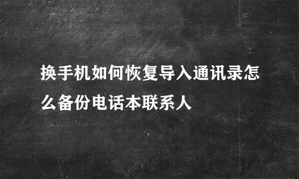 换手机如何恢复导入通讯录怎么备份电话本联系人