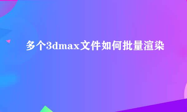 多个3dmax文件如何批量渲染