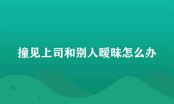 撞见上司和别人暧昧怎么办