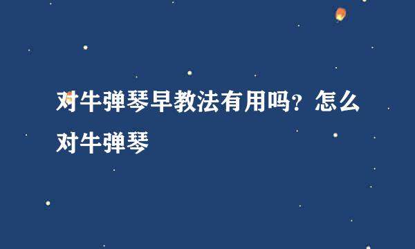 对牛弹琴早教法有用吗？怎么对牛弹琴