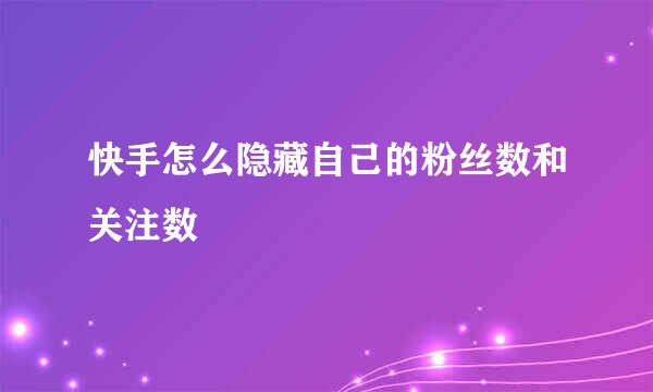 快手怎么隐藏自己的粉丝数和关注数