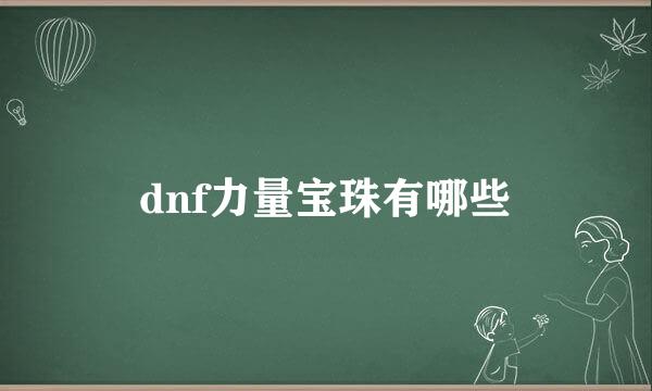 dnf力量宝珠有哪些