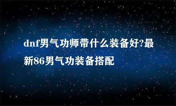 dnf男气功师带什么装备好?最新86男气功装备搭配