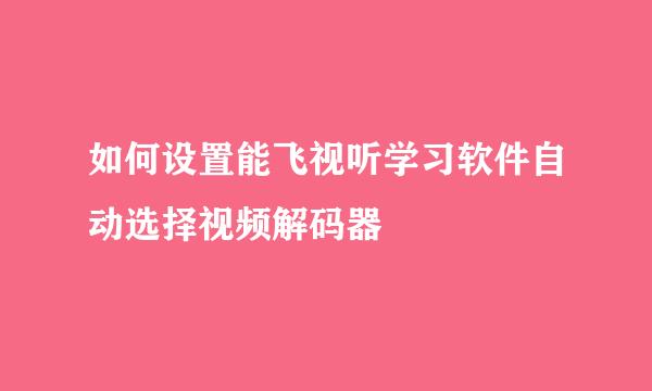 如何设置能飞视听学习软件自动选择视频解码器