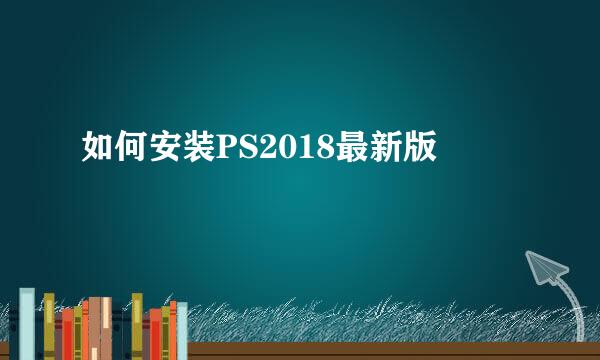 如何安装PS2018最新版