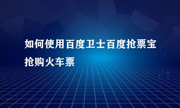 如何使用百度卫士百度抢票宝抢购火车票