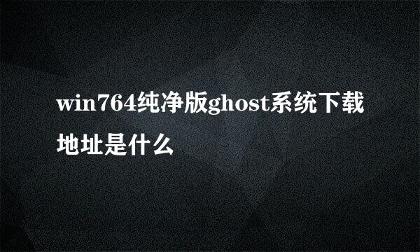 win764纯净版ghost系统下载地址是什么